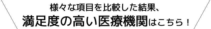様々な項目を比較した結果、満足度の高い医療機関はこちら!